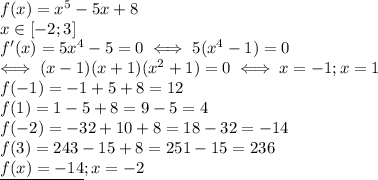 f(x)=x^5-5x+8 \\ 
x\in [-2;3] \\ 
f'(x)=5x^4-5=0\iff 5(x^4-1)=0 \\ 
\iff (x-1)(x+1)(x^2+1)=0\iff x=-1;x=1 \\ 
f(-1)=-1+5+8=12 \\ 
f(1)=1-5+8=9-5=4 \\ 
f(-2)=-32+10+8=18-32=-14 \\ 
f(3)=243-15+8=251-15=236 \\ 
\underline{f(x)=-14};x=-2 \\