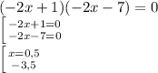 (-2x + 1)(-2x - 7)=0\newline
 \left [ {{-2x+1=0} \atop {-2x-7=0}} \right.\newline
 \left [ {{x=0,5} \atop {-3,5}} \right.\newline