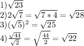 1) \sqrt{23} \\
2) 2\sqrt{7}=\sqrt{7*4}=\sqrt{28}\\
3) (\sqrt{5})^2=\sqrt{25}\\
4) \frac{\sqrt{44}}{\sqrt{2}} =\sqrt{\frac{44}{2}}=\sqrt{22}