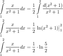 \displaystyle
\int\limits_{1}^2\dfrac{x}{x^2+1}dx=\dfrac{1}{2}\int\limits_{1}^2\dfrac{d(x^2+1)}{x^2+1}\\ \\
\int\limits_{1}^2\dfrac{x}{x^2+1}dx=\dfrac{1}{2}\left.\ln (x^2+1)\right|_{1}^2\\ \\
\int\limits_{1}^2\dfrac{x}{x^2+1}dx=\dfrac{1}{2}\cdot \ln \dfrac{5}{2}