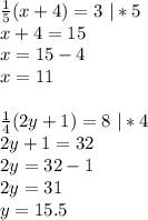 \frac{1}{5}(x+4) =3 \ |*5\\
x+4=15\\
x=15-4\\
x=11\\
\\
\frac14(2y+1)=8 \ |*4\\
2y+1=32\\
2y=32-1\\
2y=31\\
y=15.5