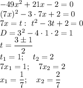 -49x^2+21x-2=0\\
(7x)^2-3\cdot7x+2=0\\
7x=t:~t^2-3t+2=0\\
D=3^2-4\cdot1\cdot2=1\\
t=\dfrac{3\pm1}2\\
t_1=1;\quad t_2=2\\
7x_1=1;\quad 7x_2=2\\
x_1=\dfrac17;\quad x_2=\dfrac27