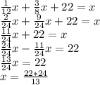 \frac{1}{12}x+ \frac{3}{8}x+22=x \\ \frac{2}{24}x+ \frac{9}{24}x+22=x \\ \frac{11}{24}x+22=x \\ \frac{24}{24}x- \frac{11}{24}x=22 \\ \frac{13}{24}x=22 \\ x= \frac{22*24}{13} 
