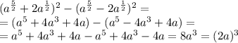 (a^{\frac{5}{2}}+2a^{\frac{1}{2}})^2-(a^{\frac{5}{2}}-2a^{\frac{1}{2}})^2=\\
=(a^5+4a^3+4a)-(a^5-4a^3+4a)=\\
=a^5+4a^3+4a-a^5+4a^3-4a=8a^3=(2a)^3