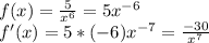 f(x)=\frac{5}{x^6}=5x^{-6}\\
f'(x)=5*(-6)x^{-7}=\frac{-30}{x^7}
