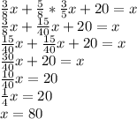 \frac{3}8x+\frac{5}8*\frac{3}5x+20=x\\
\frac{3}8x+\frac{15}{40}x+20=x\\
\frac{15}{40}x+\frac{15}{40}x+20=x\\
\frac{30}{40}x+20=x\\
\frac{10}{40}x=20\\
\frac{1}{4}x=20\\
x=80