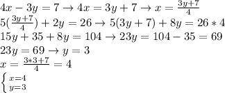 4x-3y=7\rightarrow 4x=3y+7\rightarrow x= \frac{3y+7}{4} \\ 
5( \frac{3y+7}{4})+2y=26\rightarrow 5(3y+7)+8y=26*4 \\ 
15y+35+8y=104\rightarrow 23y=104-35=69 \\ 
23y=69\rightarrow y=3 \\ 
x= \frac{3*3+7}{4}=4 \\ 
 \left \{ {{x=4} \atop {y=3}} \right. \\
