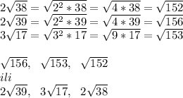 2\sqrt{38}=\sqrt{2^2*38}=\sqrt{4*38}=\sqrt{152}\\
2\sqrt{39}=\sqrt{2^2*39}=\sqrt{4*39}=\sqrt{156}\\
3\sqrt{17}=\sqrt{3^2*17}=\sqrt{9*17}=\sqrt{153}\\
\\
\sqrt{156}, \ \ \sqrt{153}, \ \ \sqrt{152}\\
ili\\
2\sqrt{39}, \ \ 3\sqrt{17}, \ \ 2\sqrt{38}


