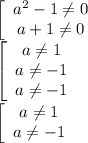 \left[\begin{array}{ccc}a^{2} -1 \neq 0\\a+1 \neq 0\end{array}\right \\ 
 \left[\begin{array}{ccc}a \neq 1\\a \neq -1\\a \neq -1\end{array}\right \\ 
 \left[\begin{array}{ccc}a \neq 1\\a \neq -1\end{array}\right \\