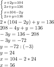 \left \{ {{x+2y = 104} \atop {2x+y = 136}} \right. \\ 
 \left \{ {{x = 104 - 2y} \atop {2x+y = 136}} \right. \\ 
2*(104 - 2y) +y = 136 \\ 
208 - 4y + y = 136 \\ 
-3y = 136-208 \\ 
-3y = -72 \\ 
y = -72 : (-3) \\ 
y = 24 \\ 
x = 104-2*24 \\ 
x = 56
