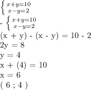 \left \{ {{x+y = 10} \atop {x-y = 2}} \right. 

- \left \{ {{x+y = 10} \atop {x-y=2}} \right. 

(x + y) - (x - y) = 10 - 2

2y = 8

y = 4

x + (4) = 10

x = 6

( 6 ; 4 )