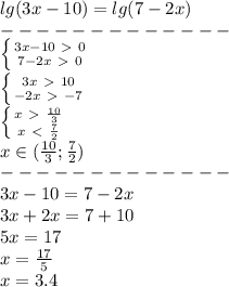 lg(3x-10)=lg(7-2x)\\-------------\\
 \left \{ {{3x-10\ \textgreater \ 0} \atop {7-2x\ \textgreater \ 0}} \right. \\
 \left \{ {{3x\ \textgreater \ 10} \atop {-2x\ \textgreater \ -7}} \right. \\
 \left \{ {{x\ \textgreater \ \frac{10}{3} } \atop {x\ \textless \ \frac{7}{2} }} \right. \\
x\in(\frac{10}{3};\frac{7}{2} )\\
-------------\\
3x-10=7-2x\\
3x+2x=7+10\\
5x=17\\
x= \frac{17}{5} \\
x=3.4

