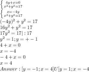 \left \{ {{4y+x=0} \atop {x^2+y^2=17}} \right. \\
 \left \{ {{x=-4y} \atop {x^2+y^2=17}} \right. \\
(-4y)^2+y^2=17 \\
16y^2+y^2=17 \\
17y^2=17 |:17\\
y^2=1 ; y=+-1 \\
4+x=0 \\
x= -4 \\
-4+x=0 \\
x = 4 \\
Answer: [ y = -1; x = 4 ] U [y = 1; x = -4