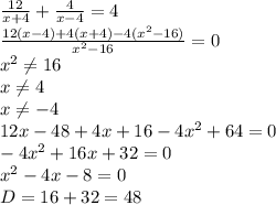 \frac{12}{x+4}+ \frac{4}{x-4} =4\\ \frac{12(x-4)+4(x+4)-4(x^2-16)}{x^2-16}=0\\
x^2 \neq 16\\
x \neq4\\ 
x \neq -4\\
12x-48+4x+16-4x^2+64=0\\
-4x^2+16x+32=0\\
x^2-4x-8=0\\
D=16+32=48
