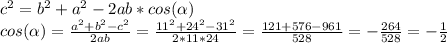 c^2=b^2+a^2-2ab*cos( \alpha)\\
cos( \alpha )= \frac{a^2+b^2-c^2}{2ab} = \frac{11^2+24^2-31^2}{2*11*24}= \frac{121+576-961}{528}= -\frac{264}{528}=- \frac{1}{2}
