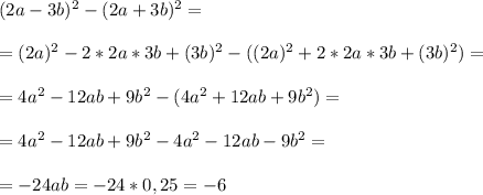 (2a-3b)^2-(2a+3b)^2= \\ \\ =(2a)^2-2*2a*3b+(3b)^2-((2a)^2+2*2a*3b+(3b)^2)= \\ \\ =
4a^2-12ab+9b^2-(4a^2+12ab+9b^2)= \\ \\ = 4a^2-12ab+9b^2-4a^2-12ab-9b^2= \\ \\ =
-24ab=-24*0,25=-6