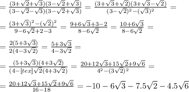 = \frac{(3+ \sqrt{2}+ \sqrt{3} )(3- \sqrt{2} + \sqrt{3} )}{(3- \sqrt{2} - \sqrt{3} )(3- \sqrt{2} + \sqrt{3} )} = \frac{(3+ \sqrt{3}+ \sqrt{2})(3+ \sqrt{3}- \sqrt{2} ) }{(3- \sqrt{2} )^2 -( \sqrt{3} )^2}= \\ 
 \\ 
= \frac{(3+ \sqrt{3} )^2-( \sqrt{2} )^2}{9-6 \sqrt{2}+2-3 }= \frac{9+6 \sqrt{3}+3-2 }{8-6 \sqrt{2} }= \frac{10+6 \sqrt{3} }{8-6 \sqrt{2} }= \\ 
 \\ 
= \frac{2(5+3 \sqrt{3} )}{2(4-3 \sqrt{2} )}= \frac{5+3 \sqrt{3} }{4-3 \sqrt{2} }= \\ 
 \\ 
= \frac{(5+3 \sqrt{3} )(4+3 \sqrt{2} )}{(4-<img src=
