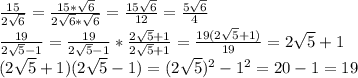 \frac{15}{2 \sqrt{6} } = \frac{15* \sqrt{6} }{2 \sqrt{6} *\sqrt{6} } = \frac{15 \sqrt{6} }{12} = \frac{5 \sqrt{6} }{4} 
\\ \frac{19}{2 \sqrt{5}-1 } =\frac{19}{2 \sqrt{5}-1 }* \frac{2 \sqrt{5}+1 }{2 \sqrt{5}+1 } = \frac{19(2 \sqrt{5}+1) }{19} =2 \sqrt{5}+1 
\\ (2 \sqrt{5}+1 )(2 \sqrt{5}-1 )=(2 \sqrt{5})^2 -1^2 =20-1=19