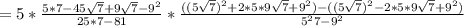 
 = 5 * \frac{ 5*7 - 45 \sqrt{7} + 9 \sqrt{7} - 9^2 }{ 25*7 - 81 } * 
\frac{ ( ( 5 \sqrt{7} )^2 + 2*5*9 \sqrt{7} + 9^2 ) - ( ( 5 \sqrt{7} )^2 -
 2*5*9 \sqrt{7} + 9^2 ) }{ 5^2 7 - 9^2 }