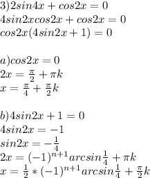3)2sin4x+cos2x=0 \\ 
4sin2xcos2x+cos2x=0 \\ 
cos2x(4sin2x+1)=0 \\ 
 \\ 
a) cos2x=0 \\ 
2x= \frac{ \pi }{2}+ \pi k \\ 
x= \frac{ \pi }{4}+ \frac{ \pi }{2}k \\ 
 \\ 
b)4sin2x+1=0 \\ 
4sin2x=-1 \\ 
sin2x=- \frac{1}{4} \\ 
2x=(-1)^{n+1}arcsin \frac{1}{4}+ \pi k \\ 
x= \frac{1}{2}*(-1)^{n+1}arcsin \frac{1}{4}+ \frac{ \pi }{2}k