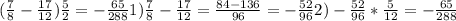 ( \frac{7}{8} - \frac{17}{12} ) \frac{5}{2} = - \frac{65}{288} 1) \frac{7}{8} - \frac{17}{12} = \frac{84-136}{96} = -\frac{52}{96} 
 2)- \frac{52}{96} * \frac{5}{12} =- \frac{65}{288}