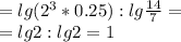 =lg(2^3*0.25):lg \frac{14}{7}= \\ 
=lg 2 : lg2=1