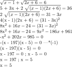 \sqrt{x-1} + \sqrt{2x+6} = 6

5 + 3x + 2 \sqrt{(x - 1)(2x + 6)} = 36

2 \sqrt{(x - 1)(2x + 6)} = 31 - 3x

4(x - 1)(2x + 6) = (31 - 3x)^2

8x^2 + 16x - 24 = (31 - 3x)^2

8x^2 + 16x - 24 = 9x^2 - 186x + 961

-x^2 + 202x - 985 = 0

-(x - 197)(x - 5) = 0 |*(-1)

(x - 197)(x - 5) = 0

x - 197 = 0 ; x - 5 = 0

x = 197 ; x = 5

x = 5

