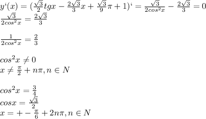 y`(x)=(\frac{\sqrt{3}}{2}tgx-\frac{2\sqrt{3}}{3}x+\frac{\sqrt{3}}{9}\pi +1)`=\frac{\sqrt{3}}{2cos^2x}-\frac{2\sqrt{3}}{3}=0\\\frac{\sqrt{3}}{2cos^2x}=\frac{2\sqrt{3}}{3}\\\\\frac{1}{2cos^2x}=\frac{2}{3}\\\\
cos^2x\neq0\\
x\neq\frac{\pi}{2}+n\pi, n\in N\\\\
cos^2x=\frac{3}{4}\\
cosx=\frac{\sqrt{3}}{2}\\
x=+-\frac{\pi}{6}+2n\pi,n\in N\\