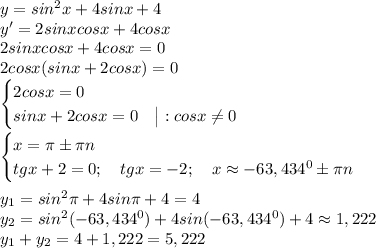 y=sin^2x+4sinx+4\\
y'=2sinxcosx+4cosx\\
2sinxcosx+4cosx=0\\
2cosx(sinx+2cosx)=0\\
\begin{cases}
2cosx=0\\
sinx+2cosx=0 \ \ \ \big|:cosx\neq0
\end{cases}\\
\\
\begin{cases}
x=\pi\pm\pi n\\
tgx+2=0; \ \ \ tgx=-2; \ \ \ x\approx-63,434^0\pm\pi n
\end{cases}\\
\\
y_1=sin^2\pi+4sin\pi+4=4\\
y_2=sin^2(-63,434^0)+4sin(-63,434^0)+4\approx1,222\\
y_1+y_2=4+1,222=5,222