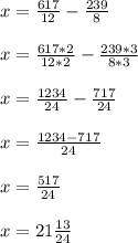 x = \frac{617}{12} - \frac{239}{8} \\ \\ x = \frac{617*2}{12 * 2} - \frac{239*3}{8*3} \\ \\ 
x = \frac{1234}{24} - \frac{717}{24} \\ \\ x = \frac{1234 - 717}{24} \\ \\ x= \frac{517}{24} 
 \\ \\ x = 21 \frac{13}{24} 
