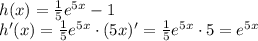 h(x)= \frac{1}{5} e^{5x}-1
\\\
h'(x)= \frac{1}{5} e^{5x}\cdot(5x)'=\frac{1}{5} e^{5x}\cdot5=e^{5x}