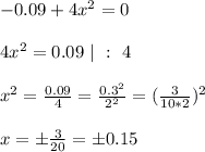 -0.09 + 4x^2 = 0\\\\
4x^2 = 0.09 \ | \ : \ 4\\\\
x^2 = \frac{0.09}{4} = \frac{0.3^2}{2^2} = (\frac{3}{10*2})^2\\\\
x = \pm\frac{3}{20} = \pm0.15
