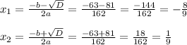 x_{1}= \frac{-b-\sqrt{D}}{2a}=\frac{-63-81}{162}=\frac{-144}{162}=- \frac{8}{9} \\ \\ 
 x_{2}= \frac{-b+\sqrt{D}}{2a}= \frac{-63+81}{162}= \frac{18}{162}= \frac{1}{9}