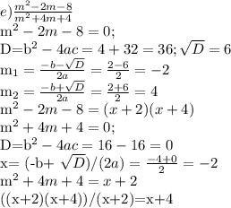 e) \frac{m^2-2m-8}{m^2+4m+4} 

m^2-2m-8=0;

D=b^2-4ac=4+32=36; \sqrt{D}=6

m_{1}= \frac{-b- \sqrt{D} }{2a}= \frac{2-6}{2}=-2

m_{2}= \frac{-b+ \sqrt{D} }{2a}= \frac{2+6}{2}=4

m^2-2m-8=(x+2)(x+4)

m^2+4m+4=0;

D=b^2-4ac=16-16=0

x= (-b+ \sqrt{D})/(2a)= \frac{-4+0}{2}=-2

 m^2+4m+4=x+2

((x+2)(x+4))/(x+2)=x+4