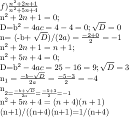f) \frac{n^2+2n+1}{n^2+5n+4} 

n^2+2n+1=0;

D=b^2-4ac=4-4=0; \sqrt{D} =0

n= (-b+ \sqrt{D} )/(2a)= \frac{-2+0}{2}=-1 

n^2+2n+1=n+1;

n^2+5n+4=0;

D=b^2-4ac=25-16=9; \sqrt{D} =3

n_{1}= \frac{-b- \sqrt{D} }{2a}= \frac{-5-3}{2}=-4 

n_{2= \frac{-b+ \sqrt{D} }{2a}= \frac{-5+3}{2}=-1

n^2+5n+4=(n+4)(n+1)

(n+1)/((n+4)(n+1)=1/(n+4)