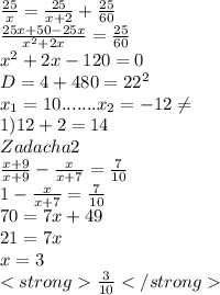 \frac{25}{x} = \frac{25}{x+2} + \frac{25}{60} \\ \frac{25x+50-25x}{x^{2}+2x} = \frac{25}{60} \\ 
x^{2}+2x-120=0 \\ D=4+480=22^{2} \\ x_{1}=10 .......x_{2}=-12 \neq \\ 1) 12+2=14 \\ Zadacha 2 \\ \frac{x+9}{x+9}- \frac{x}{x+7} = \frac{7}{10} \\ 1- \frac{x}{x+7} = \frac{7}{10} \\ 70=7x+49 \\ 21=7x \\ x=3 \\ \frac{3}{10}
