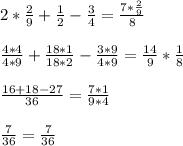 2* \frac{2}{9} + \frac{1}{2} - \frac{3}{4} = \frac{7* \frac{2}{9} }{8} \\ \\ 
 \frac{4*4}{4*9} + \frac{18*1}{18*2} - \frac{3*9}{4*9} = \frac{14}{9} * \frac{1}{8} \\ \\ 
 \frac{16+18-27}{36} = \frac{7*1}{9*4} \\ \\ 
 \frac{7}{36} = \frac{7}{36}