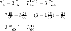 7 \frac{1}{4} - 3 \frac{7}{15} = 7 \frac{1*15}{4*15} - 3 \frac{7*4}{15*4} = \\ \\ 
= 7 \frac{15}{60} - 3 \frac{28}{60} = (3 + 1\frac{15}{60}) - \frac{28}{60} = \\ \\ 
= 3 \frac{75-28}{60} = 3 \frac{47}{60}