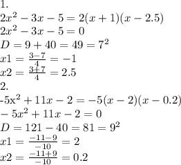 1. \\ 2x^2-3x-5 = 2(x+1)(x-2.5) \\ 2x^2-3x-5=0 \\ D=9+40=49=7^2 \\ x1= \frac{3-7}{4} =-1 \\ x2= \frac{3+7}{4}= 2.5

2. \\ -5x^2+11x-2 = -5(x-2)(x-0.2) \\ -5x^2+11x-2=0 \\ D=121-40=81=9^2 \\ x1= \frac{-11-9}{-10}=2 \\ x2= \frac{-11+9}{-10} =0.2