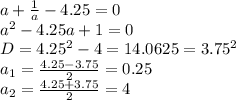 a+ \frac{1}{a}-4.25=0 \\ 
a^2-4.25a+1=0 \\ 
D=4.25^2-4=14.0625=3.75^2 \\ 
a_{1}= \frac{4.25-3.75}{2}=0.25 \\ 
a_{2}= \frac{4.25+3.75}{2}=4