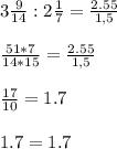 3 \frac{9}{14} : 2 \frac{1}{7} = \frac{2.55}{1,5} \\ \\ 
\frac{51*7}{14*15} = \frac{2.55}{1,5} \\ \\ 
 \frac{17}{10} =1.7 \\ \\ 
1.7=1.7
