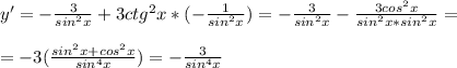 y'=- \frac{3}{sin^2x}+3ctg^2x*(- \frac{1}{sin^2x} )=- \frac{3}{sin^2x}- \frac{3cos^2x}{sin^2x*sin^2x} = \\ 
 \\ 
=-3( \frac{sin^2x+cos^2x}{sin^4x} )=- \frac{3}{sin^4x}