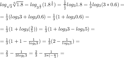 log_{ \sqrt{3} } \sqrt[6]{1.8}=log_{3^{ \frac{1}{2} }}(1.8^{ \frac{1}{6} })= \frac{ \frac{1}{6} }{ \frac{1}{2} }log_{3}1.8= \frac{1}{3}log_{3}(3*0.6)= \\ \\ 
= \frac{1}{3}(log_{3}3+log_{3}0.6)= \frac{1}{3}(1+log_{3}0.6)= \\ \\ 
= \frac{1}{3}(1+log_{3}( \frac{3}{5} ))= \frac{1}{3}(1+log_{3}3-log_{3}5)= \\ \\ 
= \frac{1}{3}(1+1- \frac{1}{log_{5}3} )= \frac{1}{3}(2- \frac{1}{log_{5}3} )= \\ \\ 
= \frac{2}{3}- \frac{1}{3log_{5}3}= \frac{2}{3}- \frac{1}{3*(- \frac{a}{3} )}= \\ \\ 
