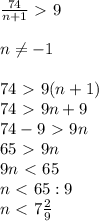 \frac{74}{n+1}\ \textgreater \ 9 \\ \\ 
n \neq -1 \\ \\ 74\ \textgreater \ 9(n+1) \\ 
74\ \textgreater \ 9n+9 \\ 
74-9\ \textgreater \ 9n \\ 
65\ \textgreater \ 9n \\ 
9n\ \textless \ 65 \\ 
n\ \textless \ 65 : 9 \\ 
n \ \textless \ 7 \frac{2}{9}