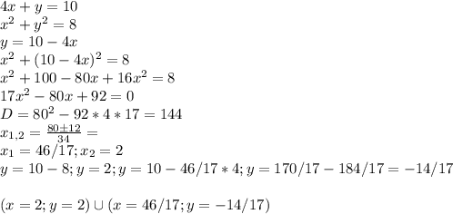 4x+y=10 \\
x^2+y^2=8 \\
y=10-4x \\
x^2+(10-4x)^2=8 \\
x^2+100-80x+16x^2=8 \\
17x^2-80x+92=0 \\
D=80^2-92*4*17=144 \\
x_{1,2} = \frac{80б12}{34} = \\
x_1 = 46/17 ; x_2 = 2 \\
y=10-8 ; y=2 ; y=10-46/17*4 ; y=170/17-184/17=-14/17 \\
\\
(x=2 ; y= 2) \cup (x=46/17 ; y= -14/17)