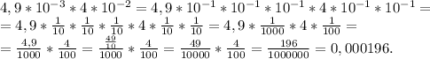 4,9*10^{-3}*4*10^{-2}=4,9*10^{-1}*10^{-1}*10^{-1}*4*10^{-1}*10^{-1}=\\
=4,9* \frac{1}{10} *\frac{1}{10} *\frac{1}{10} *4*\frac{1}{10} *\frac{1}{10} =4,9*\frac{1}{1000}*4*\frac{1}{100}=\\
=\frac{4,9}{1000}* \frac{4}{100}= \frac{ \frac{49}{10}}{1000}* \frac{4}{100}= \frac{49}{10000}* \frac{4}{100}= \frac{196}{1000000}=0,000196.
