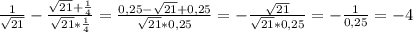 \frac{1}{ \sqrt{21} } - \frac{ \sqrt{21} + \frac{1}{4} }{ \sqrt{21} * \frac{1}{4} } = \frac{0,25- \sqrt{21} +0,25}{ \sqrt{21}*0,25} =- \frac{ \sqrt{21} }{ \sqrt{21} *0,25} =- \frac{1}{0,25}=-4 \\ \\ 
