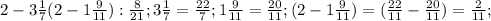2- 3\frac{1}{7}(2-1 \frac{9}{11}): \frac{8}{21}; 
3\frac{1}{7}= \frac{22}{7}; 1\frac{9}{11}= \frac{20}{11}; (2-1 \frac{9}{11})=( \frac{22}{11}- \frac{20}{11})= \frac{2}{11};