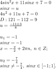 4sin^2x+11sinx+7=0\\sinx=u\\4u^2+11u+7=0\\D:121-112=9\\u=\frac{-11\pm3}{8}\\\\u_1=-1\\sinx=-1\\x=-\frac{\pi}{2}+2\pi n, \; n\in Z;\\\\u_2=-\frac{7}{4}\\sinx \neq -\frac{7}{4}, \; sinx\in [-1;1].