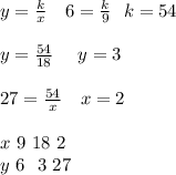 y =\frac{k}{x} \ \ \ 6=\frac{k}{9} \ \ k=54 \\ \\ y=\frac{54}{18} \ \ \ \ y=3 \\ \\ 27=\frac{54}{x}\ \ \ x=2 \\ \\ x \ 9 \ 18 \ 2 \\ y \ 6 \ \ 3 \ 27
